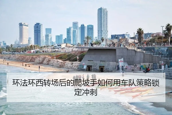 环法环西转场后的爬坡手如何用车队策略锁定冲刺