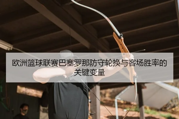ou-zhou-lan-qiu-lian-sai-ba-sai-luo-na-fang-shou-lun-huan-yu-ke-chang-sheng-lv-de-guan-jian-bian-liang-2-491.jpg