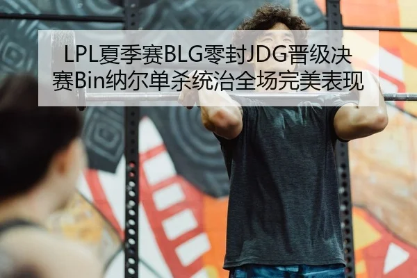 LPL夏季赛BLG零封JDG晋级决赛Bin纳尔单杀统治全场完美表现